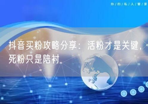抖音买粉攻略分享：活粉才是关键，死粉只是陪衬