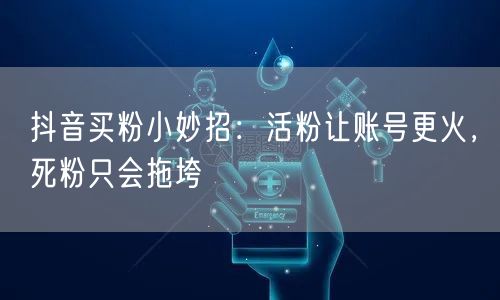 抖音买粉小妙招：活粉让账号更火，死粉只会拖垮