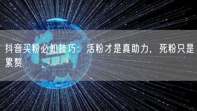 抖音买粉必知技巧：活粉才是真助力，死粉只是累赘