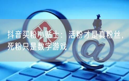 抖音买粉小贴士：活粉才是真粉丝，死粉只是数字游戏