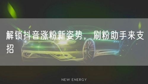 解锁抖音涨粉新姿势，刷粉助手来支招