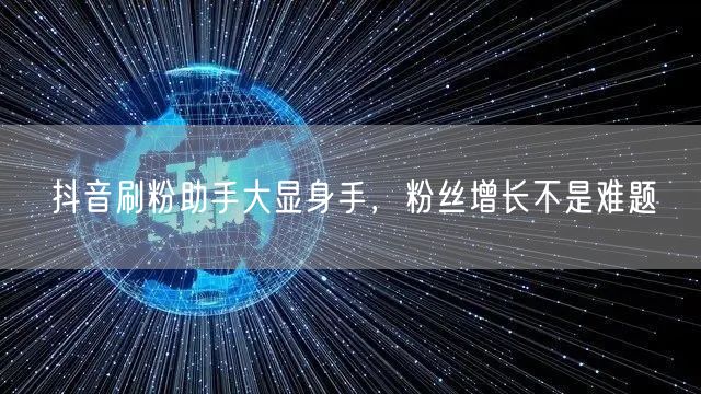 抖音刷粉助手大显身手，粉丝增长不是难题