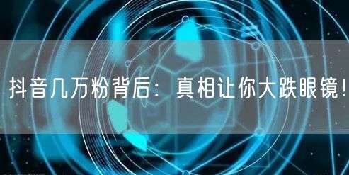抖音几万粉背后：真相让你大跌眼镜！