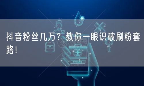 抖音粉丝几万？教你一眼识破刷粉套路！