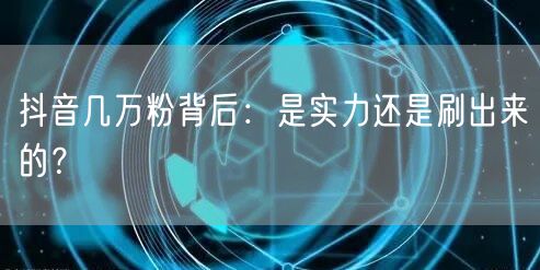 抖音几万粉背后：是实力还是刷出来的？