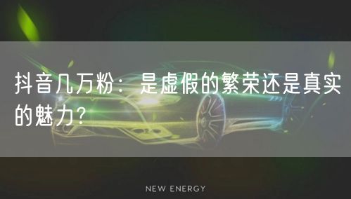 抖音几万粉：是虚假的繁荣还是真实的魅力？