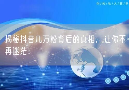 揭秘抖音几万粉背后的真相，让你不再迷茫！