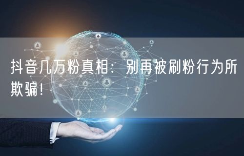 抖音几万粉真相：别再被刷粉行为所欺骗！