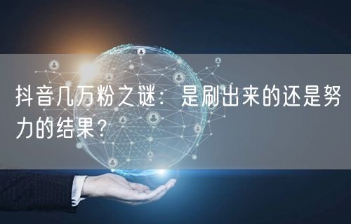 抖音几万粉之谜：是刷出来的还是努力的结果？