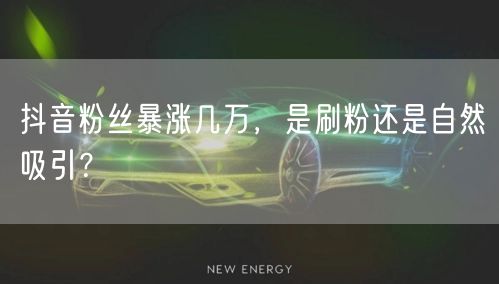 抖音粉丝暴涨几万，是刷粉还是自然吸引？