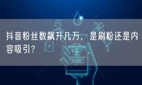 抖音粉丝数飙升几万，是刷粉还是内容吸引？