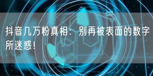 抖音几万粉真相：别再被表面的数字所迷惑！