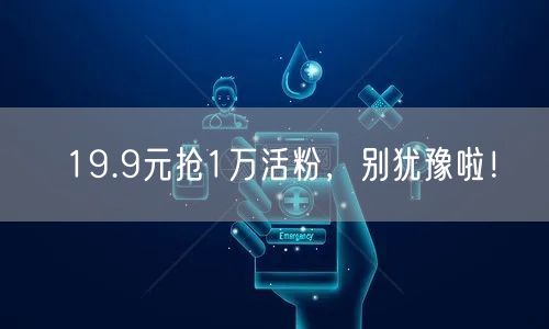 19.9元抢1万活粉，别犹豫啦！