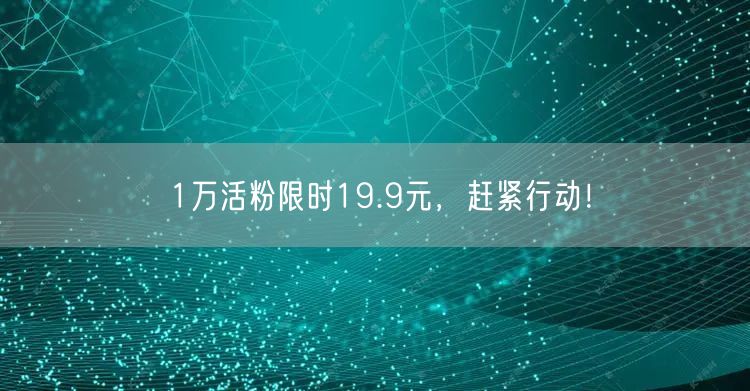1万活粉限时19.9元，赶紧行动！
