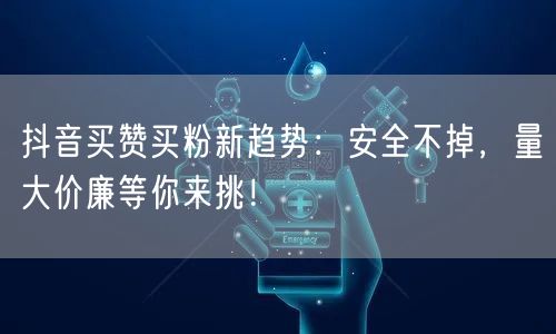 抖音买赞买粉新趋势：安全不掉，量大价廉等你来挑！