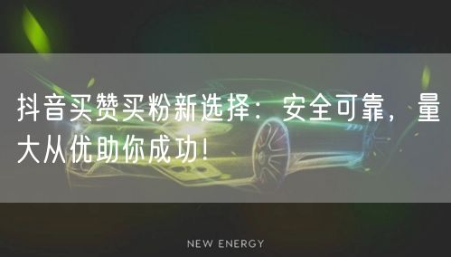 抖音买赞买粉新选择：安全可靠，量大从优助你成功！