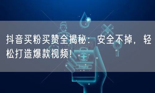 抖音买粉买赞全揭秘：安全不掉，轻松打造爆款视频！