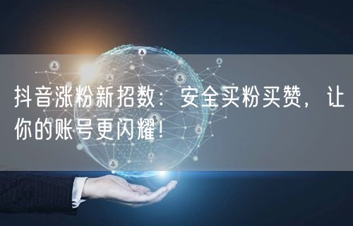 抖音涨粉新招数：安全买粉买赞，让你的账号更闪耀！