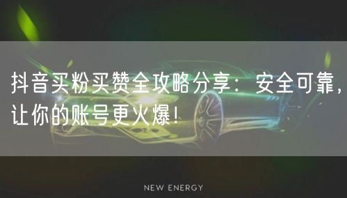 抖音买粉买赞全攻略分享：安全可靠，让你的账号更火爆！