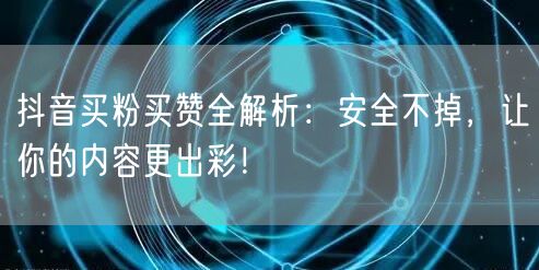 抖音买粉买赞全解析：安全不掉，让你的内容更出彩！