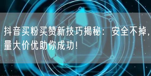 抖音买粉买赞新技巧揭秘：安全不掉，量大价优助你成功！