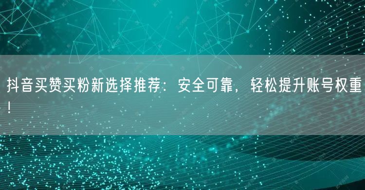抖音买赞买粉新选择推荐：安全可靠，轻松提升账号权重！