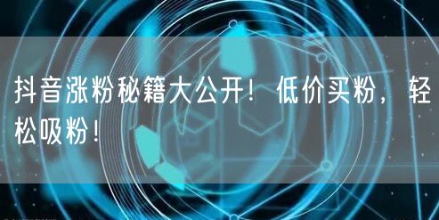 抖音涨粉秘籍大公开！低价买粉，轻松吸粉！