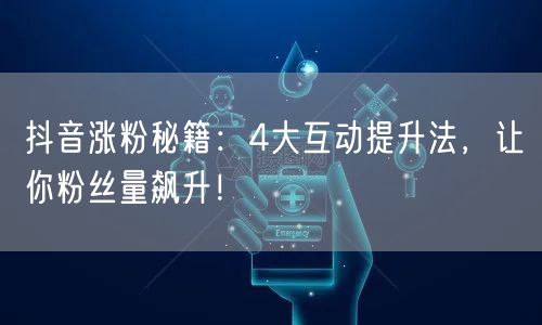 抖音涨粉秘籍：4大互动提升法，让你粉丝量飙升！