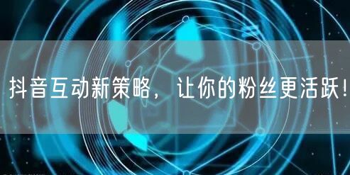 抖音互动新策略，让你的粉丝更活跃！