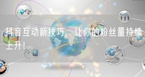抖音互动新技巧，让你的粉丝量持续上升！
