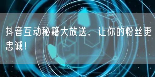 抖音互动秘籍大放送，让你的粉丝更忠诚！