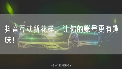 抖音互动新花样，让你的账号更有趣味！
