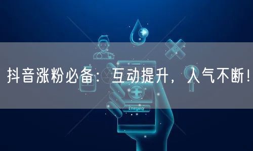 抖音涨粉必备：互动提升，人气不断！