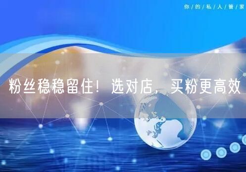 粉丝稳稳留住！选对店，买粉更高效