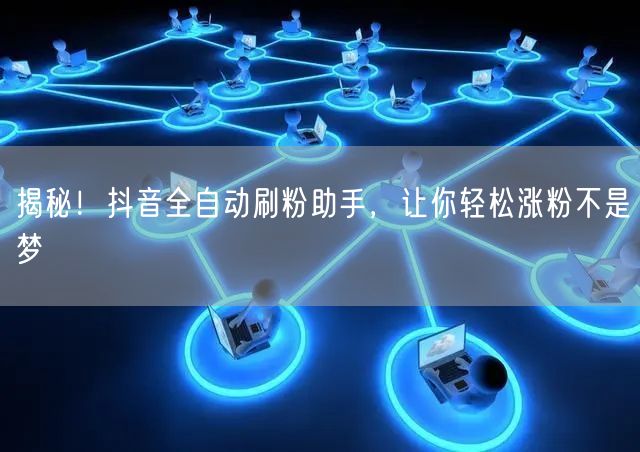 揭秘！抖音全自动刷粉助手，让你轻松涨粉不是梦