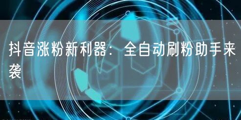 抖音涨粉新利器：全自动刷粉助手来袭