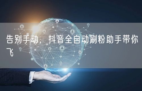 告别手动，抖音全自动刷粉助手带你飞