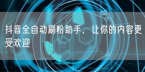 抖音全自动刷粉助手，让你的内容更受欢迎