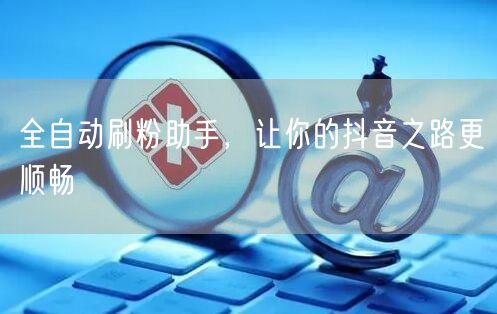 全自动刷粉助手，让你的抖音之路更顺畅