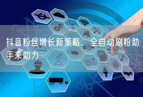 抖音粉丝增长新策略，全自动刷粉助手来助力