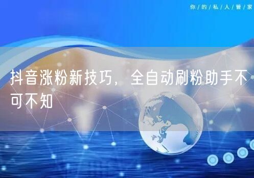 抖音涨粉新技巧，全自动刷粉助手不可不知
