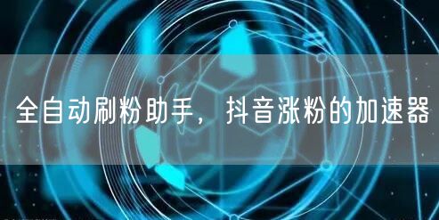 全自动刷粉助手，抖音涨粉的加速器