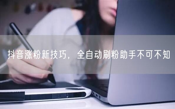 抖音涨粉新技巧，全自动刷粉助手不可不知