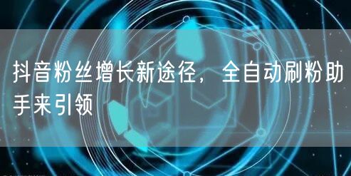 抖音粉丝增长新途径，全自动刷粉助手来引领