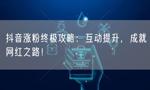 抖音涨粉终极攻略：互动提升，成就网红之路！