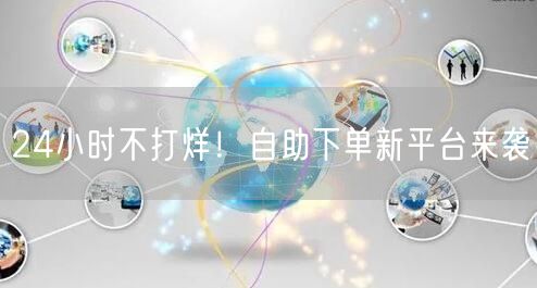 24小时不打烊！自助下单新平台来袭