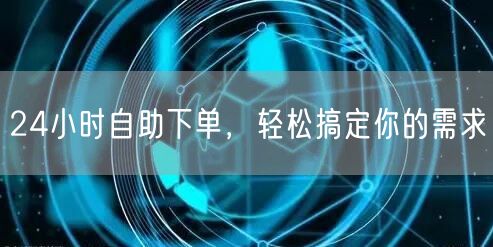 24小时自助下单，轻松搞定你的需求