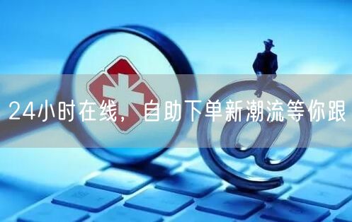 24小时在线，自助下单新潮流等你跟