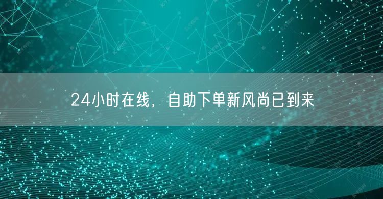 24小时在线，自助下单新风尚已到来