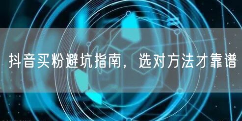 抖音买粉避坑指南，选对方法才靠谱